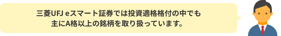 三菱UFJ eスマート証券では投資適格格付の中でも主にA格以上の銘柄を取り扱っています。