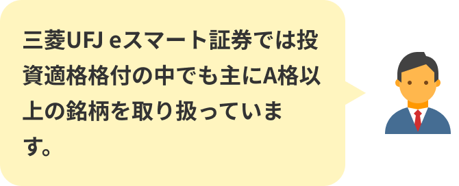 三菱UFJ eスマート証券では投資適格格付の中でも主にA格以上の銘柄を取り扱っています。