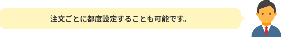 注文ごとに都度設定することも可能です。