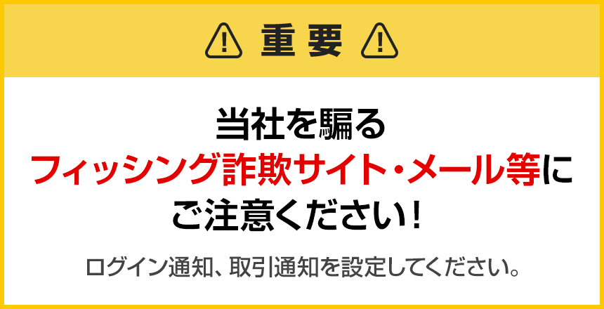 【重要】当社を騙るフィッシング詐欺サイト・メール等に ご注意ください！ログイン通知、取引通知を設定してください。