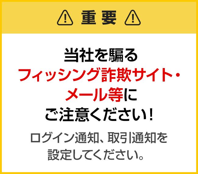 【重要】当社を騙るフィッシング詐欺サイト・メール等に ご注意ください！ログイン通知、取引通知を設定してください。