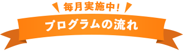 毎月実施中！ プログラムの流れ