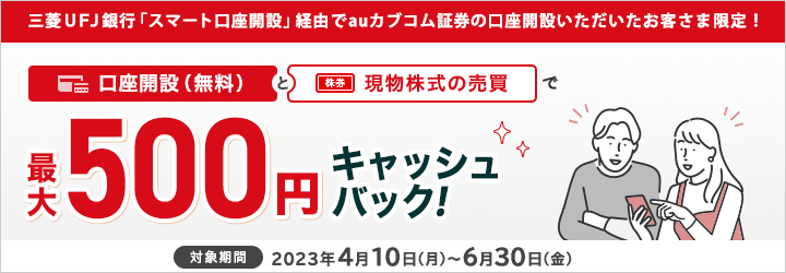 三菱ＵＦＪ銀行「スマート口座開設」経由でauカブコム証券の口座開設いただいたお客さま限定で最大500円の現物株式手数料のキャッシュバック！