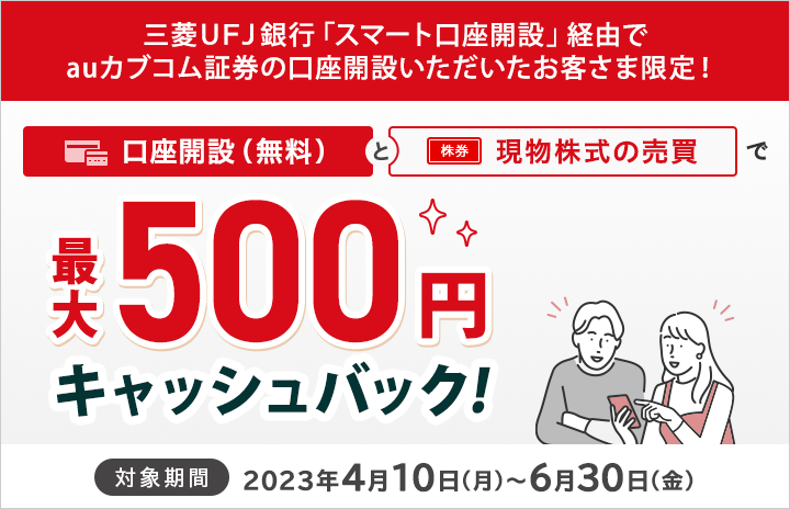 三菱ＵＦＪ銀行「スマート口座開設」経由でauカブコム証券の口座開設いただいたお客さま限定で最大500円の現物株式手数料のキャッシュバック！