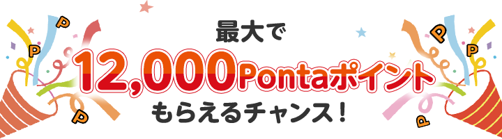 最大で12,000Pontaポイントもらえるチャンス！