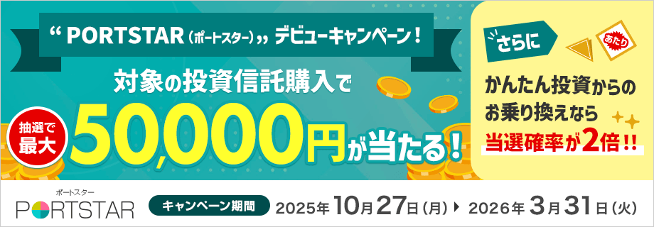 『PORTSTAR（ポートスター）』デビューキャンペーン！対象の投資信託購入で抽選で最大 50,000円が当たる！さらにかんたん投資からのお乗り換えなら当選確率が2倍！！