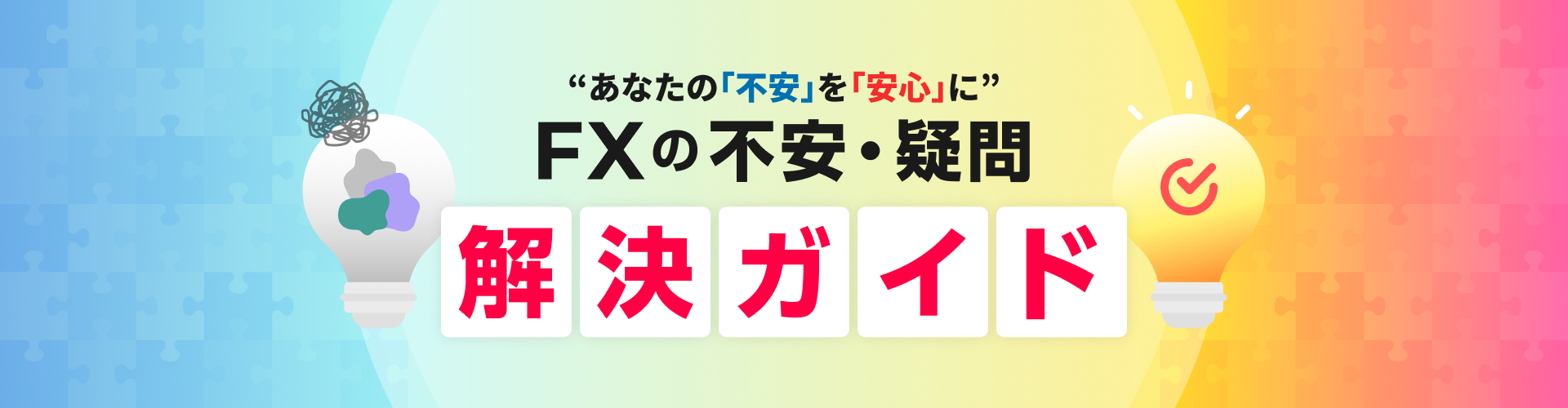 あなたの｢不安｣を｢安心｣に　FXの不安・疑問　解決ガイド