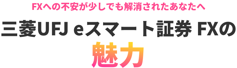 FXへの不安が少しでも解消されたあなたへ 三菱UFJ eスマート証券 FXの魅力