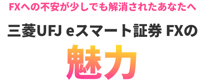 FXへの不安が少しでも解消されたあなたへ 三菱UFJ eスマート証券 FXの魅力