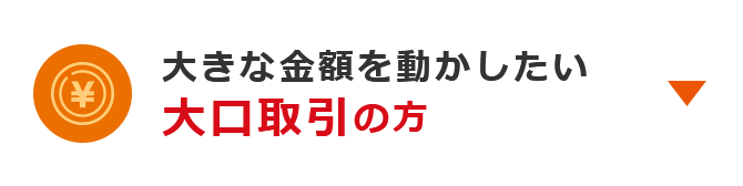 大きな金額を動かしたい 大口取引の方