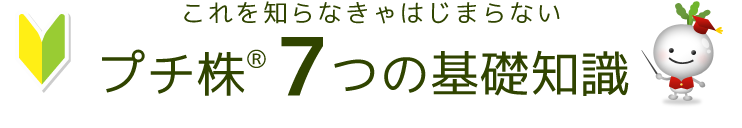 これを知らなきゃはじまらない　プチ株７つの基礎知識