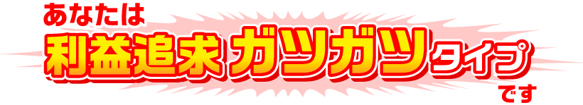 あなたは利益追求ガツガツタイプです とにかく結果がすべて！達成するためには自分に厳しく、どんな苦労も問わない強靭な精神の持ち主。その類いまれなる積極性とバイタリティで、専用ツールを使いこなしさまざまな投資商品にチャレンジできるタイプです。