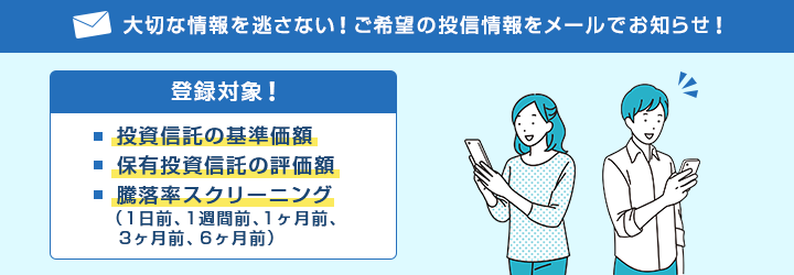 大切な情報を逃さない！ご希望の投信情報をメールでお知らせ！