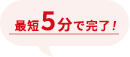 最短5分で完了!