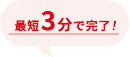 最短3分で完了!
