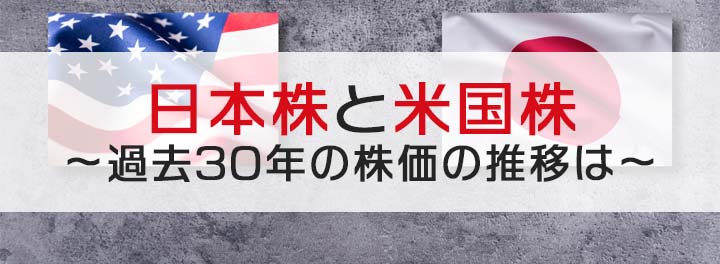 日本株と米国株～過去30年の株価の推移は～