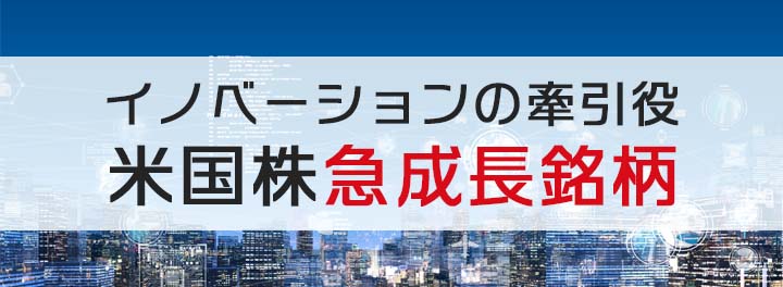 イノベーションの牽引役　米国株急成長銘柄