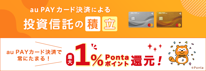 au PAY カード決済による投資信託の積立 au PAY カード決済で常にたまる！ 毎月の投資信託の積立金額の1% Pontaポイント還元