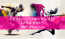 「コスト」と「パフォーマンス」にこだわりの設計、 SMT iPlusシリーズ登場！