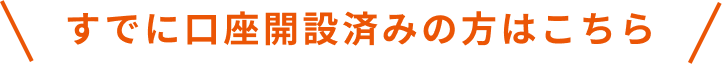 すでに口座開設済みの方はこちら