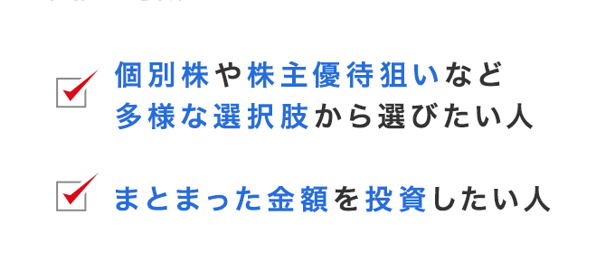 個別株や株主優待狙いなど多用な選択肢から選びたい人, まとまった金額を投資したい人