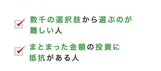 数千の選択肢から選ぶのが難しい人, まとまった金額の投資に抵抗がある人