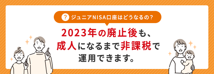 ジュニアNISA口座はどうなるの?2023年の廃止後も、成人になるまで非課税で運用できます。