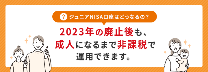 ジュニアNISA口座はどうなるの？2023年の廃止後も、成人になるまで非課税で運用できます。