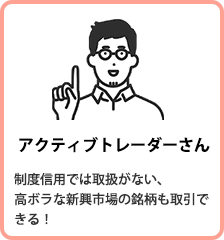 アクティブトレーダーさん 制度信用では取扱がない、高ボラな新興市場の銘柄も取引できる！