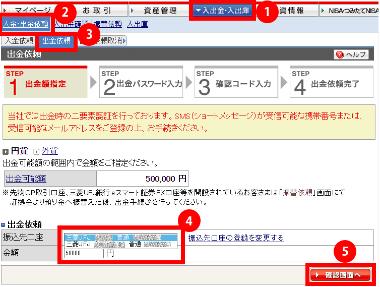 ログイン後上部メニュー「1. 入出金・入出庫」→「2. 入金・出金依頼」→「3. 出金依頼」と進んでいただき、4. 出金先口座を選択し、金額欄に出金したい金額を入力します。（カンマ等は入れないでください。）「5. 確認画面へ」ボタンをクリックします。