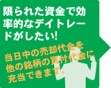 限られた資金で効率的なデイトレードがしたい！当日中の売却代金を他の銘柄の買付代金に充当できます。