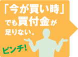 「今が買い時」でも買付金が足りない。ピンチ！