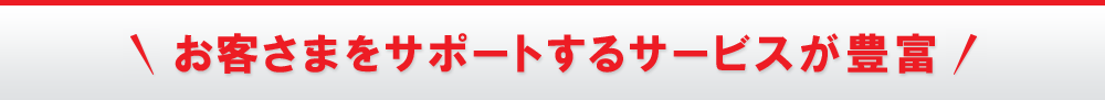 お客さまをサポートするサービスが豊富