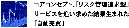 コアコンセプト、「リスク管理追求型」サービスを追い求めた結果生まれた「自動売買」