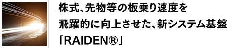 株式、先物等の板乗り速度を飛躍的に向上させた、新システム基盤「RAIDEN®」