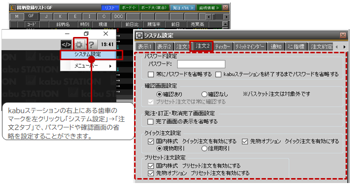 kabuステーション®の右上にある歯車のマークを左クリックし、「システム設定」を左クリック→「注文2」タブにてパスワードや確認画面の省略を設定することができます。スピーディーに注文したい方におススメです。