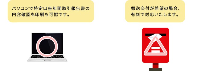 パソコンで特定口座年間取引報告書の 内容確認も印刷も可能です。郵送交付が希望の場合、有料で対応いたします。