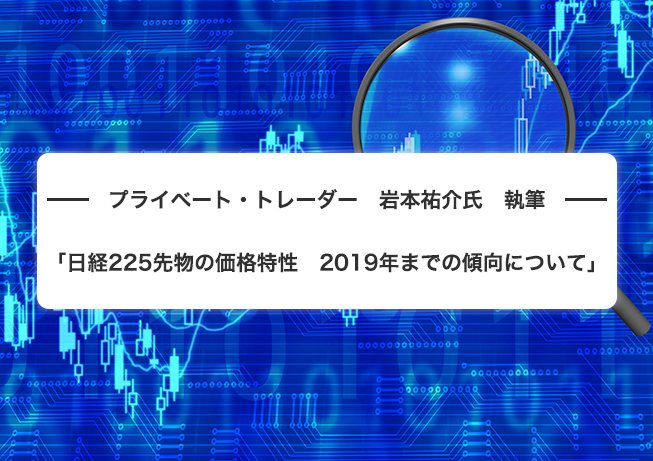 プライベート・トレーダー 岩本祐介氏 執筆 「日経225先物の価格特性 2019年までの傾向について」