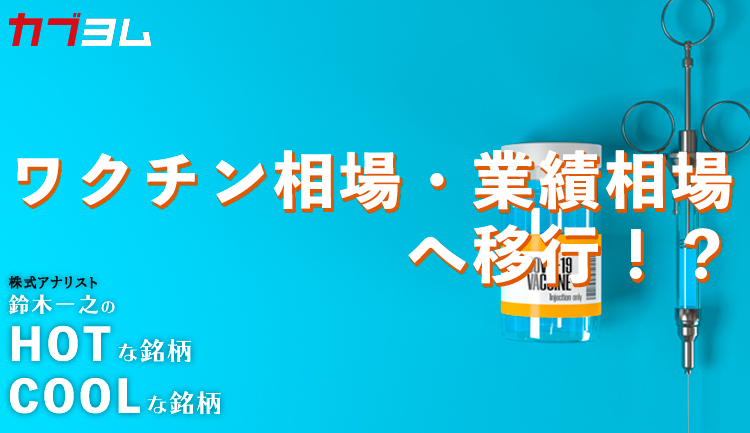 ワクチン相場・業績相場へ移行！？HOTな銘柄、COOLな銘柄