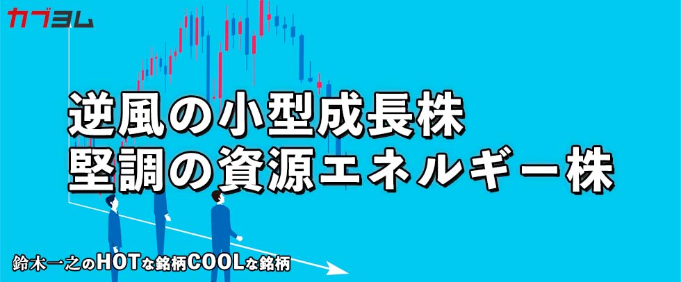 逆風の小型成長株、堅調の資源エネルギー株　HOTな銘柄、COOLな銘柄