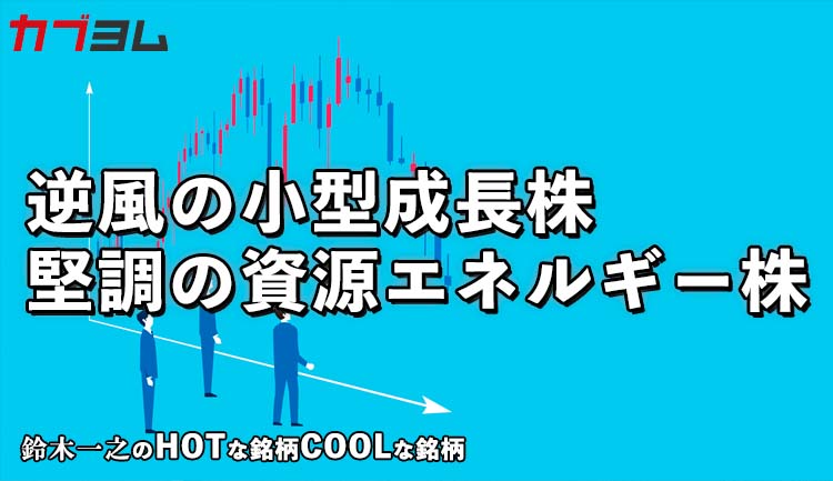 逆風の小型成長株、堅調の資源エネルギー株　HOTな銘柄、COOLな銘柄