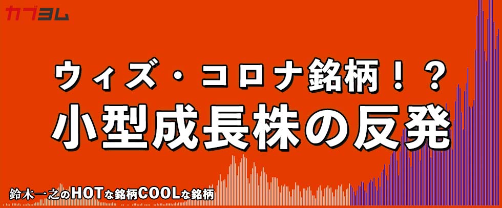 ウィズ・コロナ銘柄！？売り込まれた小型成長株の反発！HOTな銘柄、COOLな銘柄