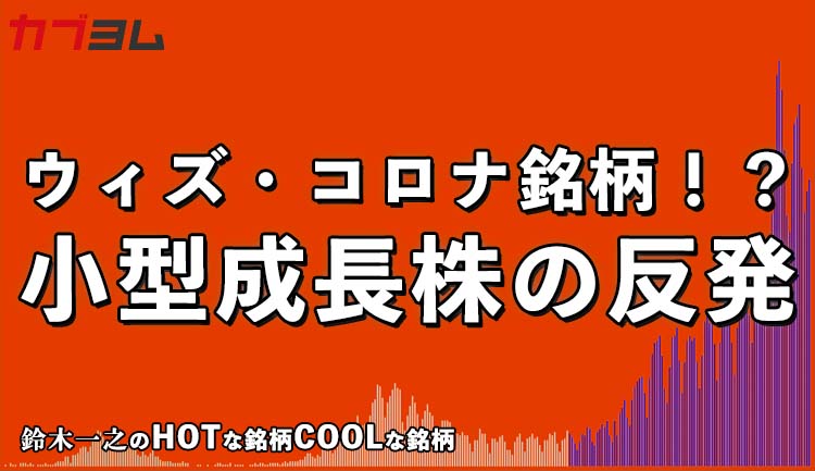 ウィズ・コロナ銘柄！？売り込まれた小型成長株の反発！HOTな銘柄、COOLな銘柄