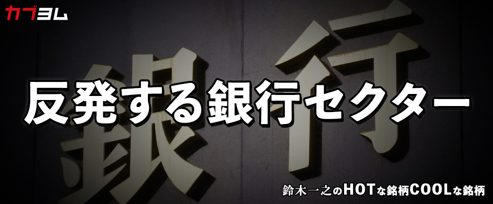 金利上昇で収益改善！？反発する銀行セクター！　HOTな銘柄、COOLな銘柄