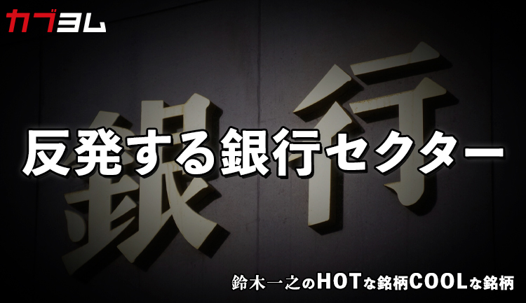 金利上昇で収益改善！？反発する銀行セクター！　HOTな銘柄、COOLな銘柄