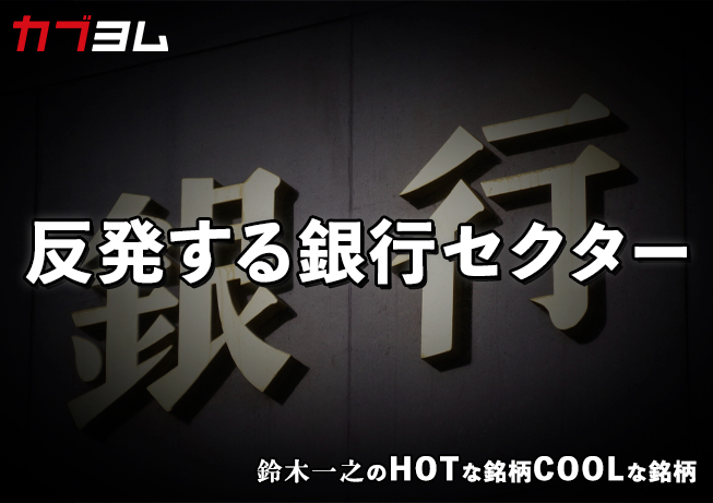 金利上昇で収益改善！？反発する銀行セクター！　HOTな銘柄、COOLな銘柄