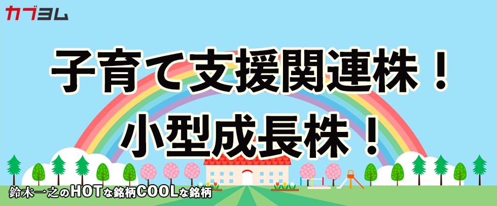 子育て支援関連株！小型成長株！　HOTな銘柄、COOLな銘柄