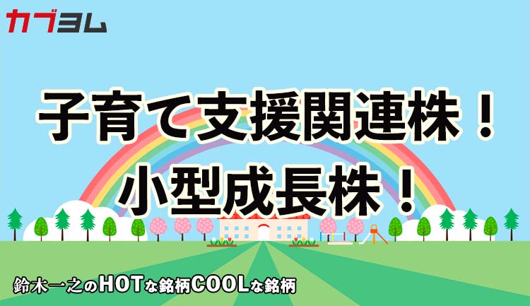 子育て支援関連株！小型成長株！　HOTな銘柄、COOLな銘柄