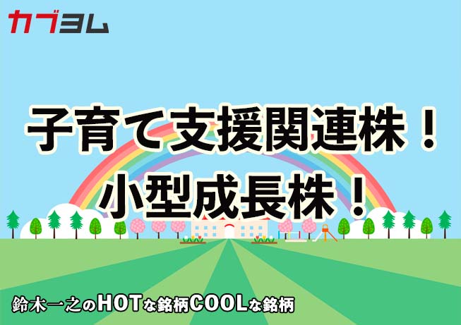 子育て支援関連株！小型成長株！　HOTな銘柄、COOLな銘柄