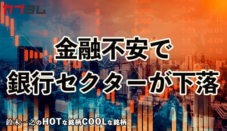 金融システム不安から銀行セクターが下落　HOTな銘柄、COOLな銘柄